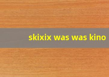 skixix was was kino